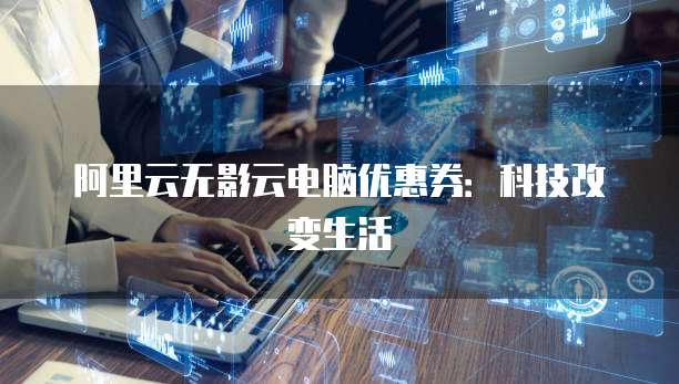 阿里云无影云电脑优惠券：科技改变生活