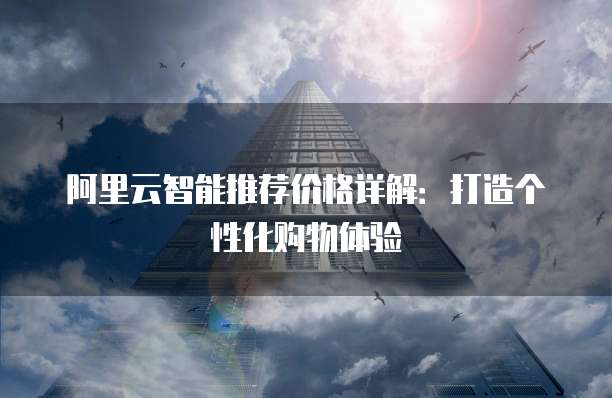 阿里云智能推荐价格详解:打造个性化购物体验