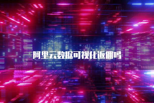 阿里云数据可视化返佣吗