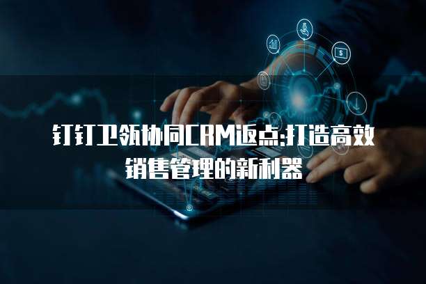 钉钉卫瓴协同CRM返点:打造高效销售管理的新利器