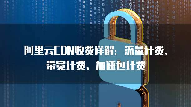 阿里云CDN收费详解：流量计费、带宽计费、加速包计费