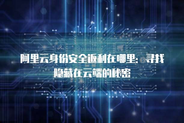 阿里云身份安全返利在哪里:寻找隐藏在云端的秘密