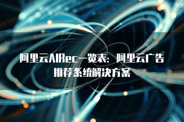 阿里云AIRec一览表:阿里云广告推荐系统解决方案