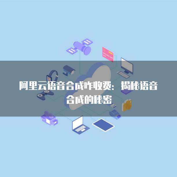 阿里云语音合成咋收费:揭秘语音合成的秘密