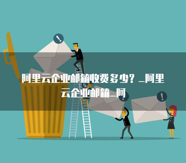 阿里云企业邮箱收费多少？_阿里云企业邮箱_阿