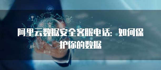 阿里云数据安全客服电话：如何保护你的数据