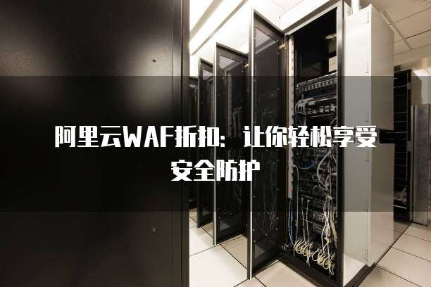 阿里云WAF折扣:让你轻松享受安全防护