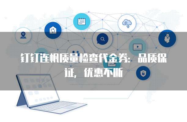 钉钉连帆质量检查代金券:品质保证,优惠不断