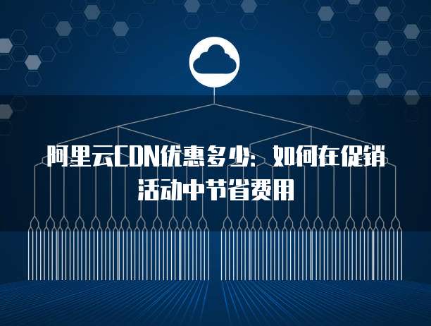 阿里云CDN优惠多少：如何在促销活动中节省费用