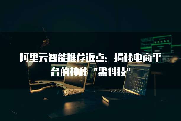 阿里云智能推荐返点:揭秘电商平台的神秘“黑科技”