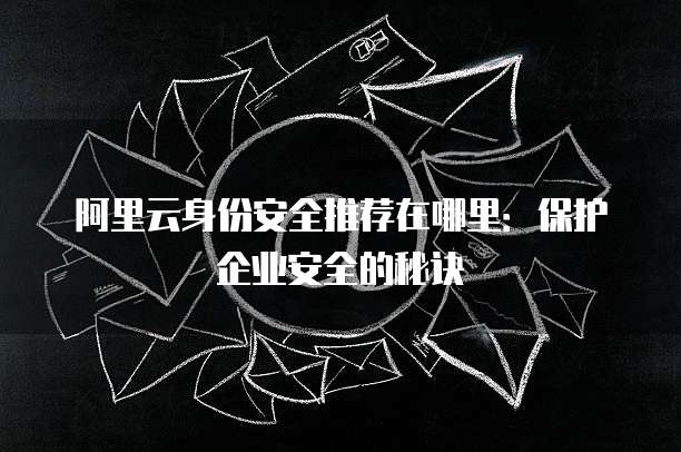 阿里云身份安全推荐在哪里:保护企业安全的秘诀