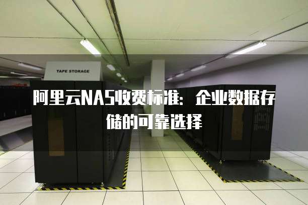阿里云NAS收费标准:企业数据存储的可靠选择