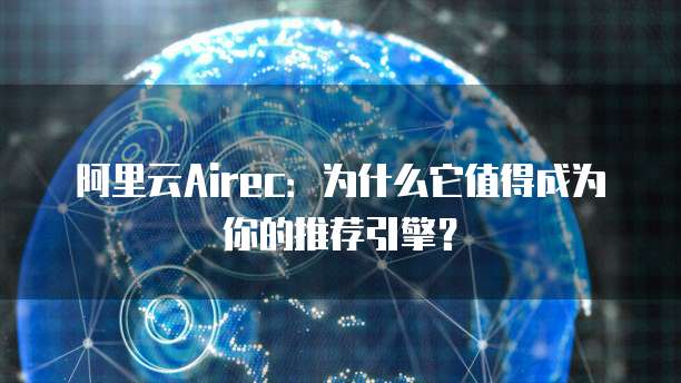 阿里云Airec:为什么它值得成为你的推荐引擎?