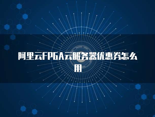 阿里云FPGA云服务器优惠券怎么用