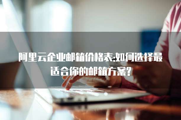 阿里云企业邮箱价格表:如何选择最适合你的邮箱方案?