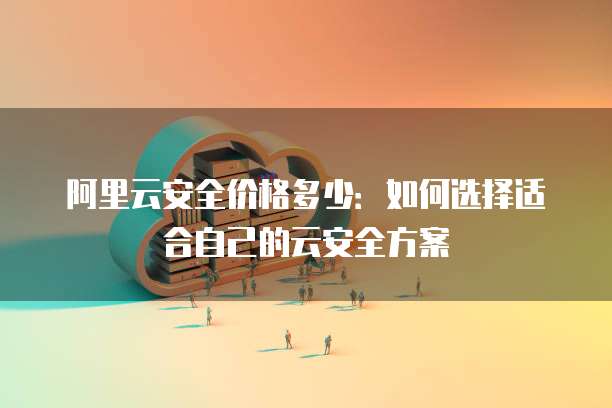 阿里云安全价格多少:如何选择适合自己的云安全方案