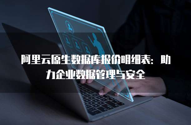 阿里云原生数据库报价明细表:助力企业数据管理与安全