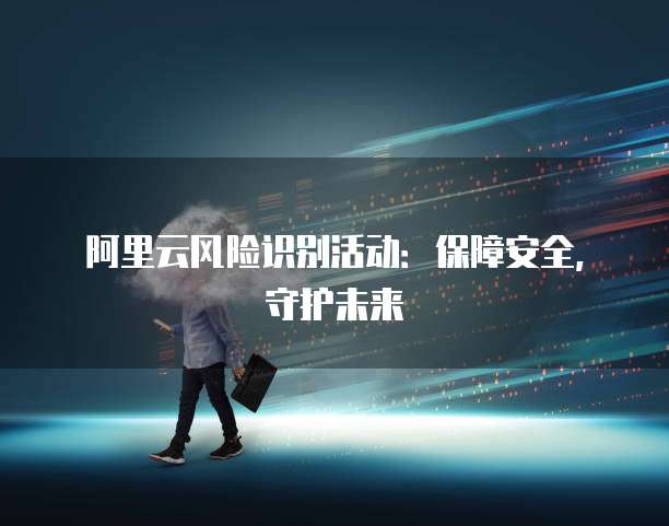 阿里云风险识别活动:保障安全,守护未来