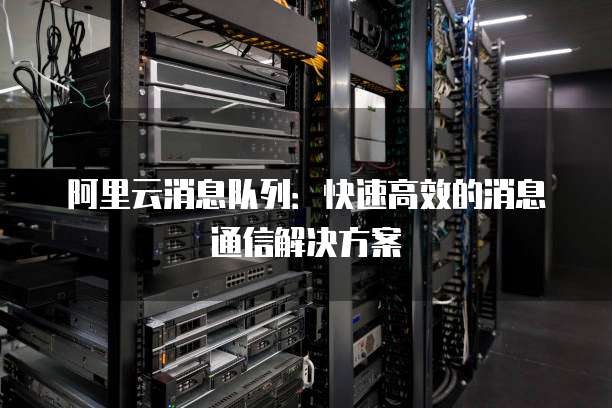 阿里云消息队列：快速高效的消息通信解决方案