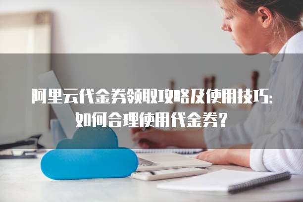 阿里云代金券领取攻略及使用技巧:如何合理使用代金券?