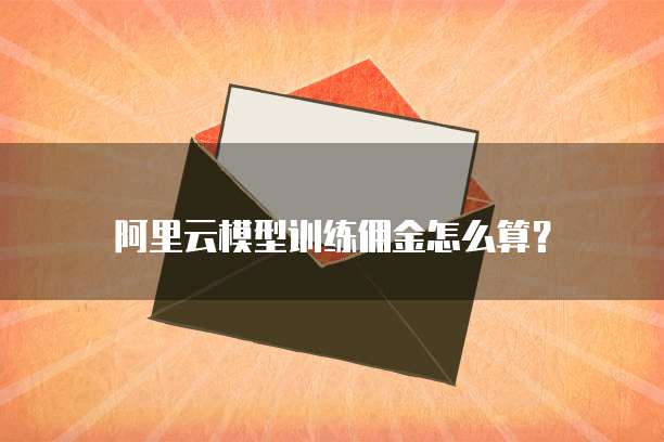 阿里云模型训练佣金怎么算?