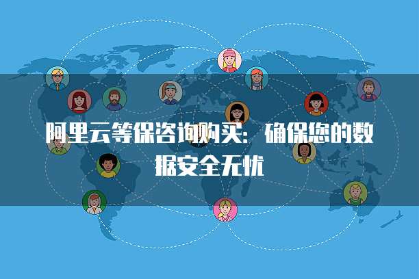阿里云等保咨询购买:确保您的数据安全无忧