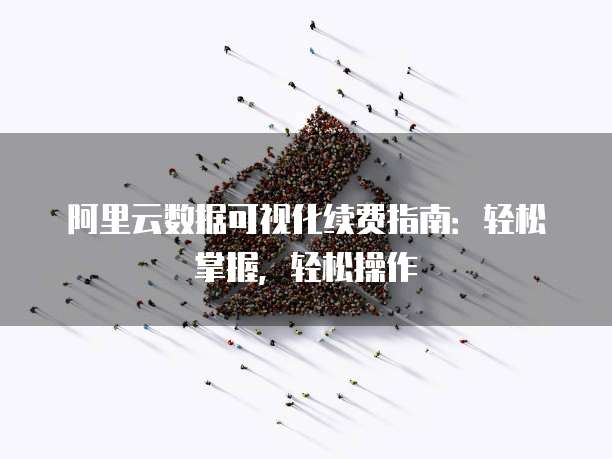 阿里云数据可视化续费指南:轻松掌握,轻松操作
