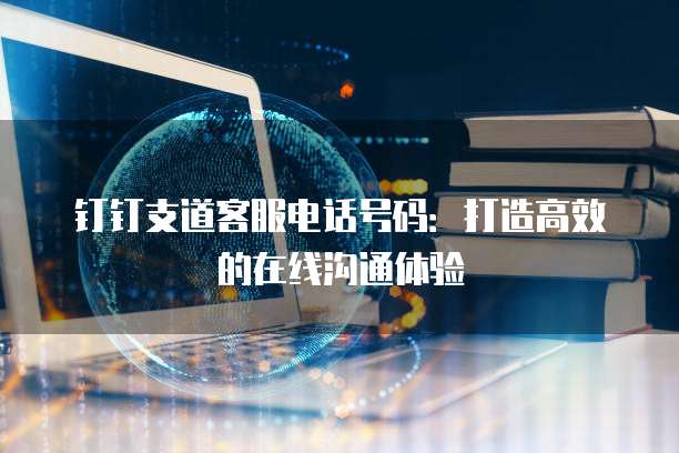 钉钉支道客服电话号码:打造高效的在线沟通体验