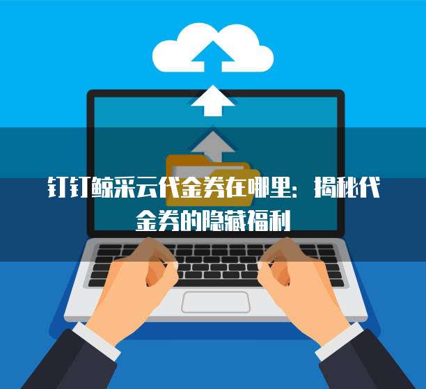 钉钉鲸采云代金券在哪里:揭秘代金券的隐藏福利