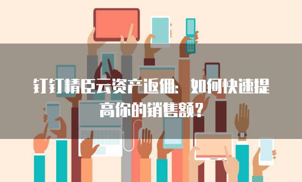 钉钉精臣云资产返佣:如何快速提高你的销售额?