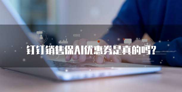 钉钉销售保AI优惠券是真的吗？
