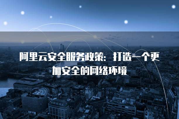 阿里云安全服务政策:打造一个更加安全的网络环境