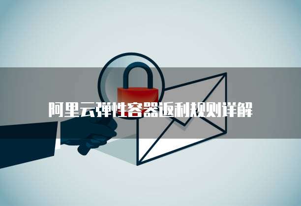 阿里云弹性容器返利规则详解