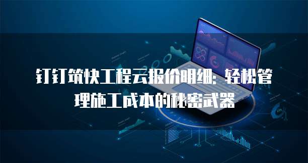 钉钉筑快工程云报价明细: 轻松管理施工成本的秘密武器