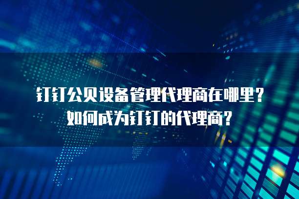 钉钉公贝设备管理代理商在哪里？如何成为钉钉的代理商？
