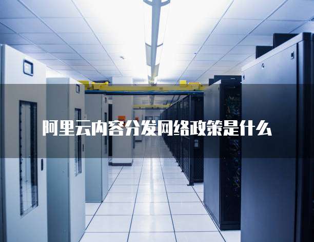 阿里云内容分发网络政策是什么