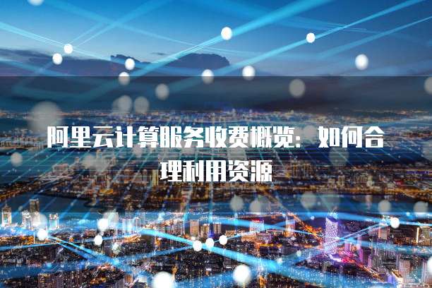 阿里云计算服务收费概览:如何合理利用资源