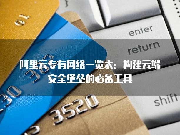 阿里云专有网络一览表:构建云端安全堡垒的必备工具