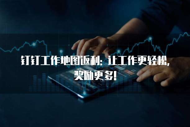 钉钉工作地图返利: 让工作更轻松,奖励更多!