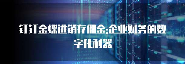 钉钉金蝶进销存佣金:企业财务的数字化利器
