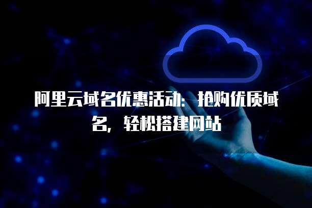 阿里云域名优惠活动:抢购优质域名,轻松搭建网站