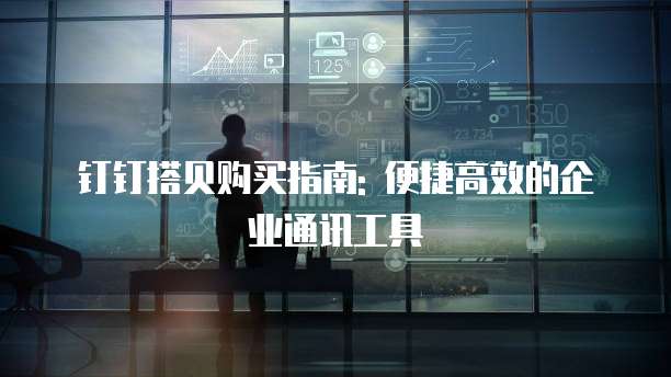 钉钉搭贝购买指南: 便捷高效的企业通讯工具