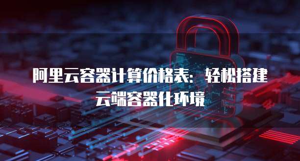 阿里云容器计算价格表：轻松搭建云端容器化环境