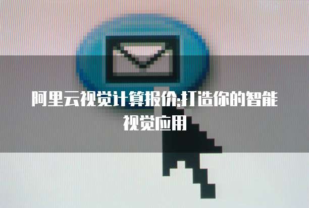 阿里云视觉计算报价:打造你的智能视觉应用