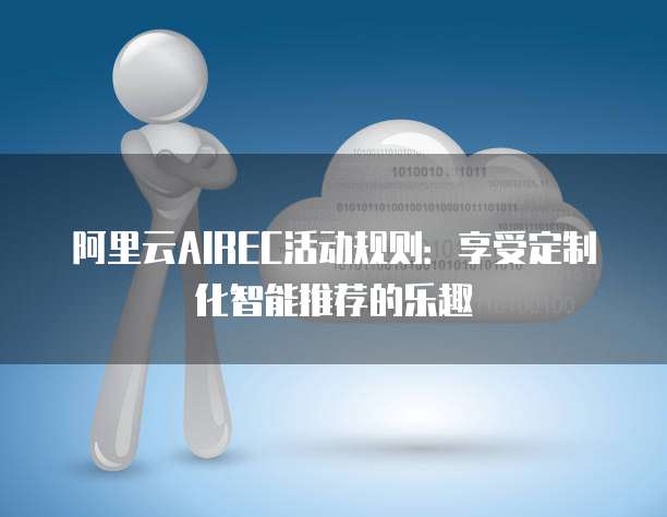 阿里云AIREC活动规则:享受定制化智能推荐的乐趣