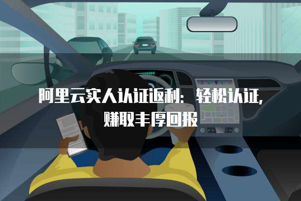 阿里云实人认证返利:轻松认证,赚取丰厚回报