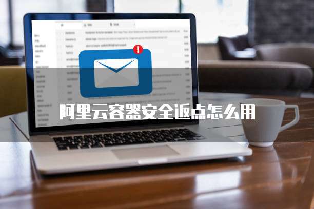 阿里云容器安全返点怎么用