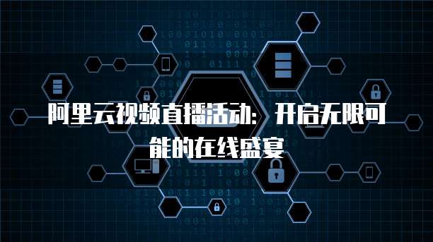 阿里云视频直播活动:开启无限可能的在线盛宴