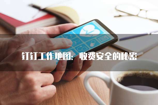 钉钉工作地图:收费安全的秘密