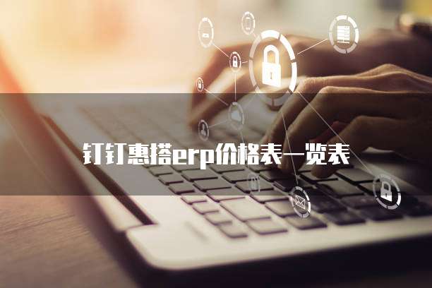 钉钉惠搭erp价格表一览表